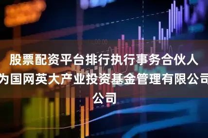 股票配资平台排行执行事务合伙人为国网英大产业投资基金管理有限公司