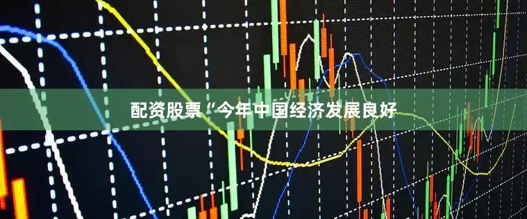 配资股票“今年中国经济发展良好