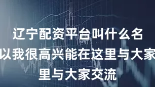 辽宁配资平台叫什么名字所以我很高兴能在这里与大家交流