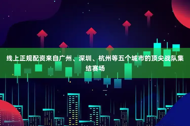 线上正规配资来自广州、深圳、杭州等五个城市的顶尖战队集结赛场