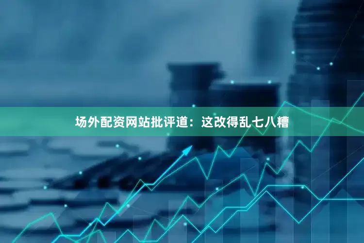 场外配资网站批评道：这改得乱七八糟