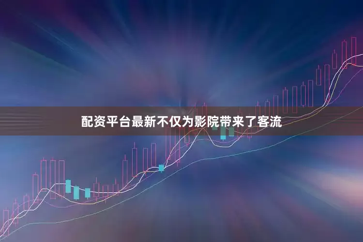 配资平台最新不仅为影院带来了客流