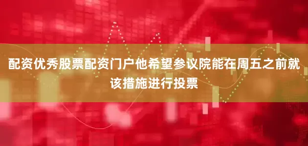 配资优秀股票配资门户他希望参议院能在周五之前就该措施进行投票