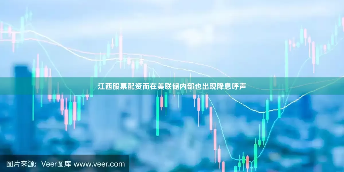 江西股票配资而在美联储内部也出现降息呼声