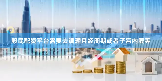 股民配资平台需要去调理月经周期或者子宫内膜等