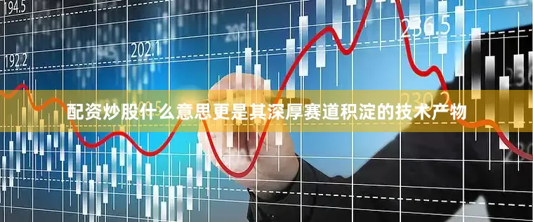 配资炒股什么意思更是其深厚赛道积淀的技术产物