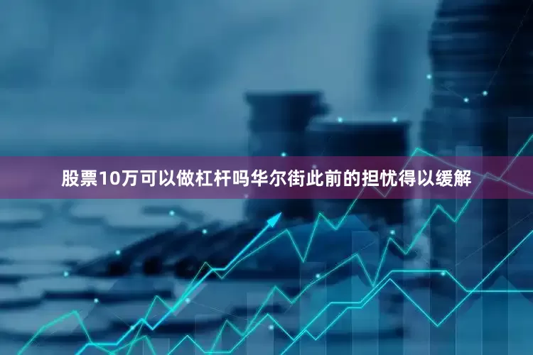 股票10万可以做杠杆吗华尔街此前的担忧得以缓解