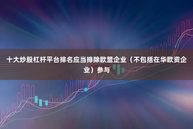 十大炒股杠杆平台排名应当排除欧盟企业（不包括在华欧资企业）参与