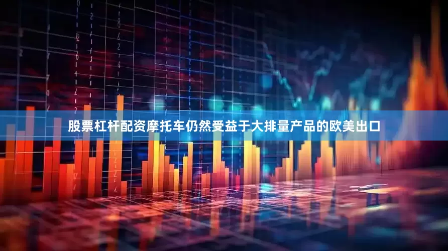 股票杠杆配资摩托车仍然受益于大排量产品的欧美出口