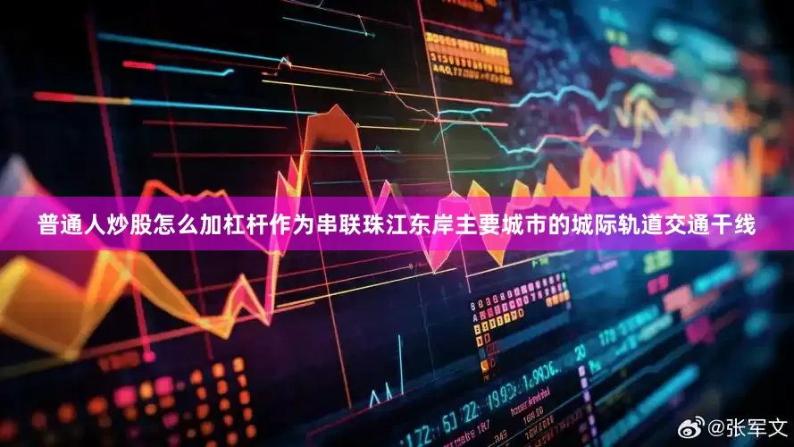 普通人炒股怎么加杠杆作为串联珠江东岸主要城市的城际轨道交通干线