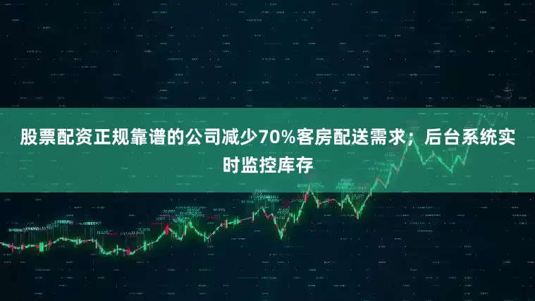 股票配资正规靠谱的公司减少70%客房配送需求；后台系统实时监控库存