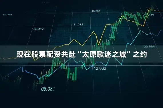 现在股票配资共赴“太原歌迷之城”之约