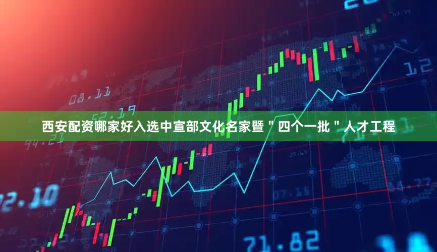 西安配资哪家好入选中宣部文化名家暨＂四个一批＂人才工程
