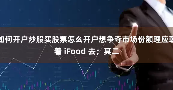 如何开户炒股买股票怎么开户想争夺市场份额理应朝着 iFood 去；其二