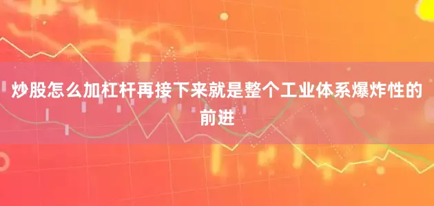 炒股怎么加杠杆再接下来就是整个工业体系爆炸性的前进