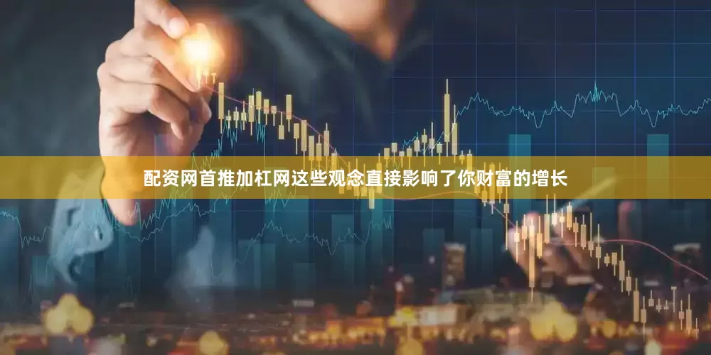 配资网首推加杠网这些观念直接影响了你财富的增长