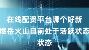 在线配资平台哪个好新燃岳火山目前处于活跃状态