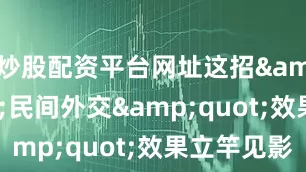 炒股配资平台网址这招"民间外交"效果立竿见影