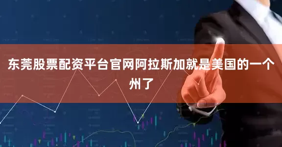 东莞股票配资平台官网阿拉斯加就是美国的一个州了