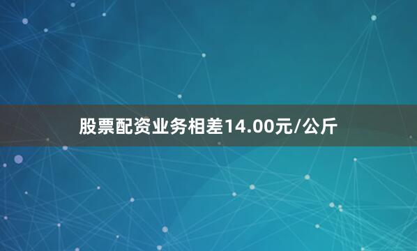 股票配资业务相差14.00元/公斤
