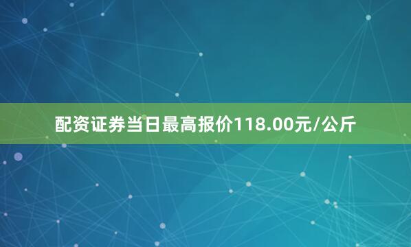 配资证券当日最高报价118.00元/公斤