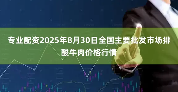 专业配资2025年8月30日全国主要批发市场排酸牛肉价格行情