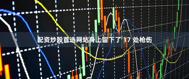 配资炒股首选网站身上留下了 17 处枪伤