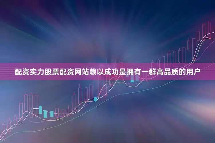 配资实力股票配资网站赖以成功是拥有一群高品质的用户