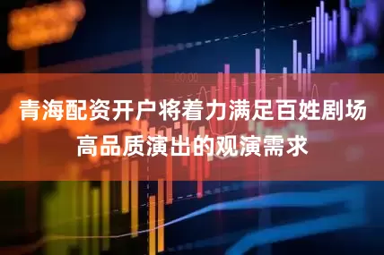 青海配资开户将着力满足百姓剧场高品质演出的观演需求