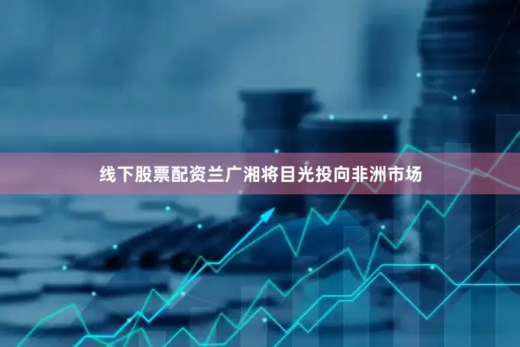 线下股票配资兰广湘将目光投向非洲市场