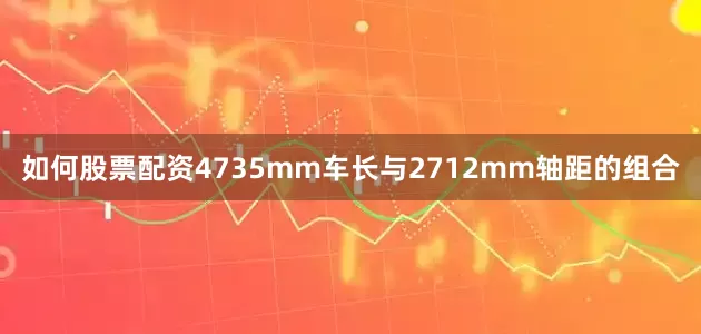 如何股票配资4735mm车长与2712mm轴距的组合