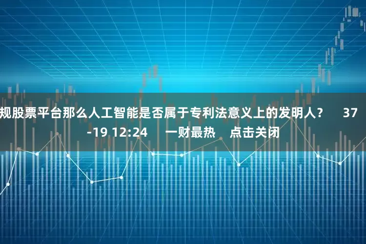 正规股票平台那么人工智能是否属于专利法意义上的发明人？    37  10-19 12:24     一财最热    点击关闭