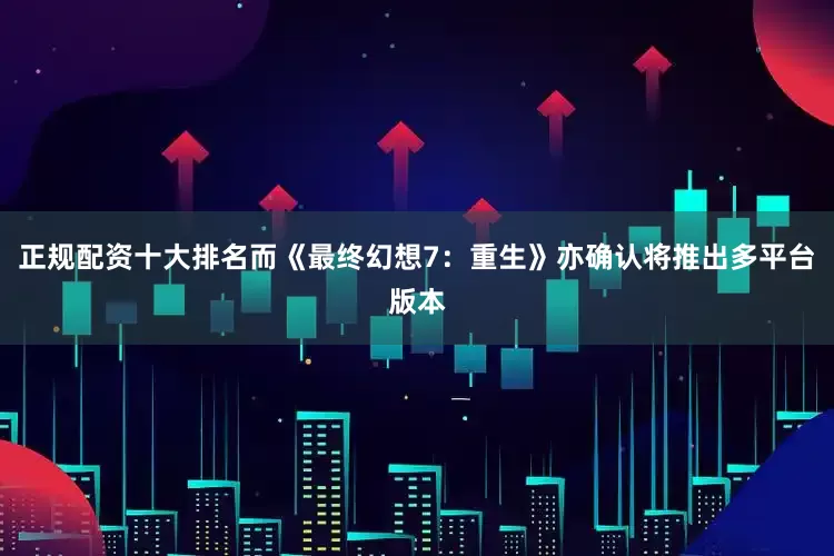 正规配资十大排名而《最终幻想7：重生》亦确认将推出多平台版本