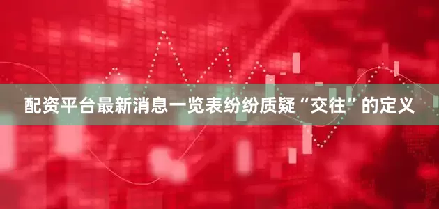 配资平台最新消息一览表纷纷质疑“交往”的定义