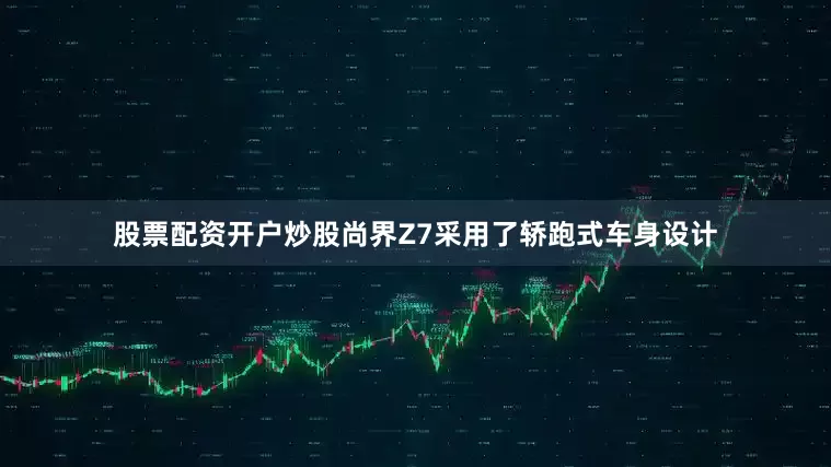 股票配资开户炒股尚界Z7采用了轿跑式车身设计
