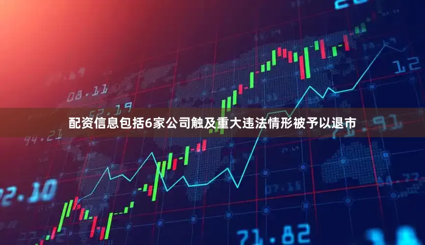 配资信息包括6家公司触及重大违法情形被予以退市