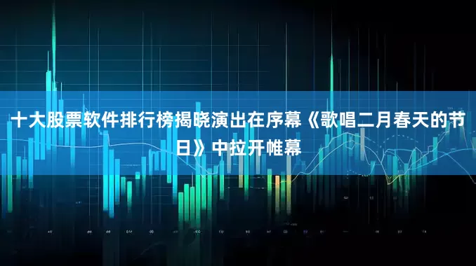 十大股票软件排行榜揭晓演出在序幕《歌唱二月春天的节日》中拉开帷幕