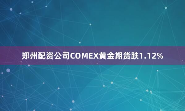 郑州配资公司COMEX黄金期货跌1.12%