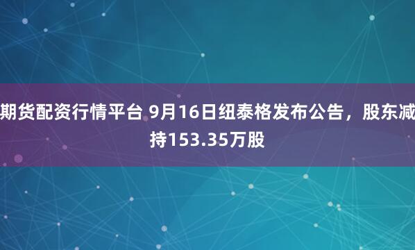 期货配资行情平台 9月16日纽泰格发布公告,股东减持153.35万股