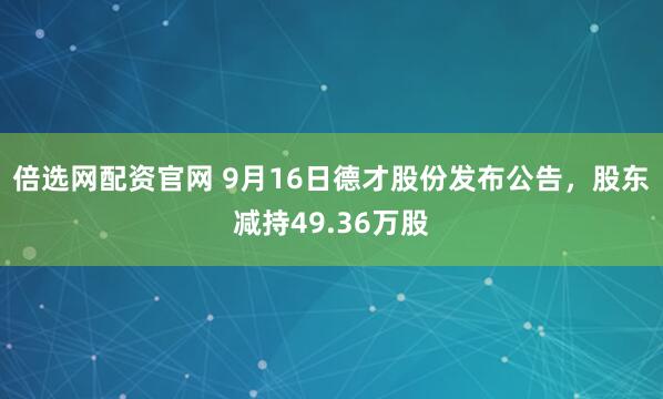 倍选网配资官网 9月16日德才股份发布公告，股东减持49.36万股