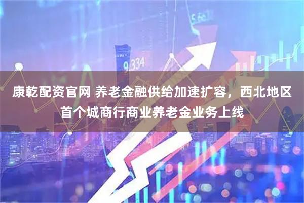 康乾配资官网 养老金融供给加速扩容，西北地区首个城商行商业养老金业务上线