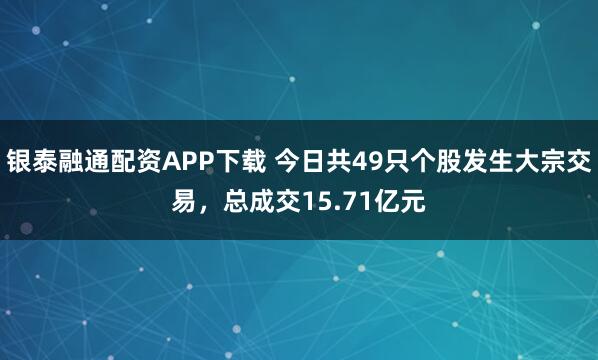银泰融通配资APP下载 今日共49只个股发生大宗交易，总成交15.71亿元