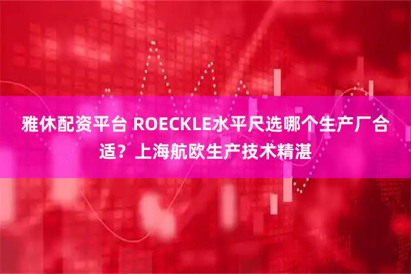雅休配资平台 ROECKLE水平尺选哪个生产厂合适？上海航欧生产技术精湛