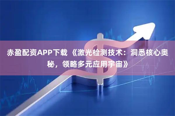 赤盈配资APP下载 《激光检测技术:洞悉核心奥秘,领略多元应用宇宙》