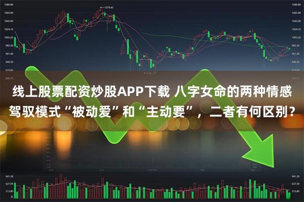 线上股票配资炒股APP下载 八字女命的两种情感驾驭模式“被动爱”和“主动要”,二者有何区别?