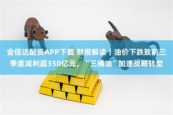 金信达配资APP下载 财报解读｜油价下跌致前三季度减利超350亿元，“三桶油”加速战略转型