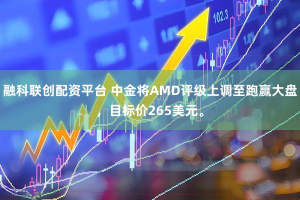 融科联创配资平台 中金将AMD评级上调至跑赢大盘，目标价265美元。