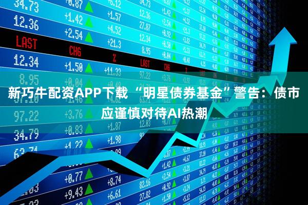 新巧牛配资APP下载 “明星债券基金”警告：债市应谨慎对待AI热潮