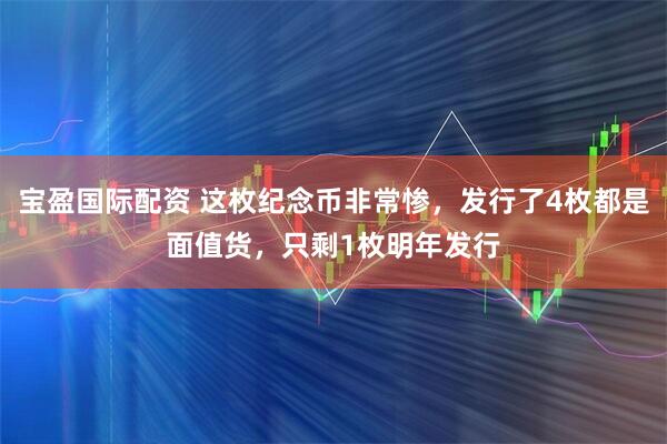 宝盈国际配资 这枚纪念币非常惨,发行了4枚都是面值货,只剩1枚明年发行