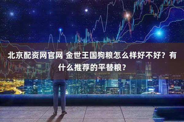 北京配资网官网 金世王国狗粮怎么样好不好？有什么推荐的平替粮？